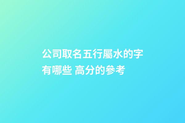 公司取名五行屬水的字有哪些 高分的參考-第1張-公司起名-玄機派